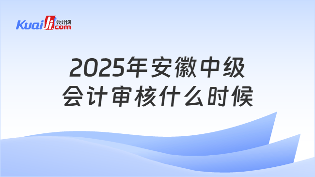 2025年安徽中级\n会计审核什么时候