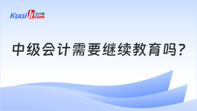 中级会计需要继续教育吗?
