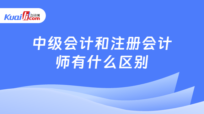 中級會計和注冊會計\n師有什么區(qū)別