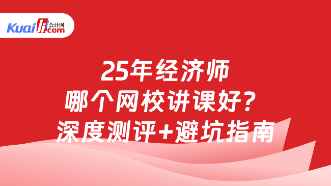25年经济师\n哪个网校讲课好？\n深度测评+避坑指南
