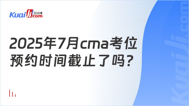 2025年7月cma考位\n预约时间截止了吗？