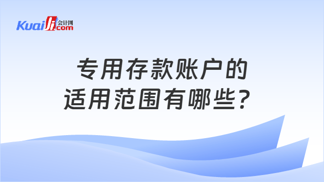 专用存款账户的适用范围有哪些？