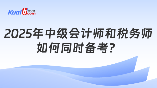 2025年中级会计师和税务师\n如何同时备考？