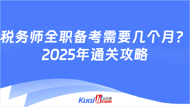 税务师全职备考需要几个月？\n2025年通关攻略