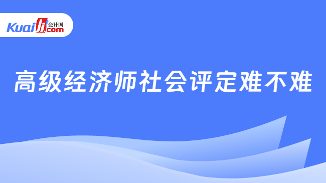 高级经济师社会评定难不难