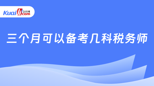三个月可以备考几科税务师