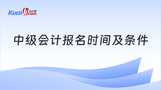 中级会计报名时间及条件