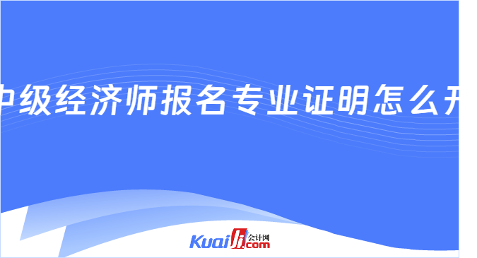 中级经济师报名专业证明怎么开
