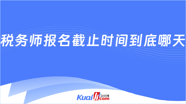 税务师报名截止时间到底哪天