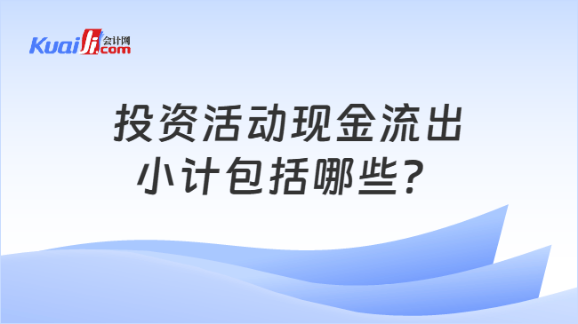 投资活动现金流出小计包括哪些？