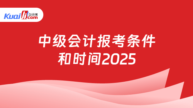 中级会计报考条件\n和时间2025