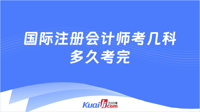 国际注册会计师考几科\n多久考完