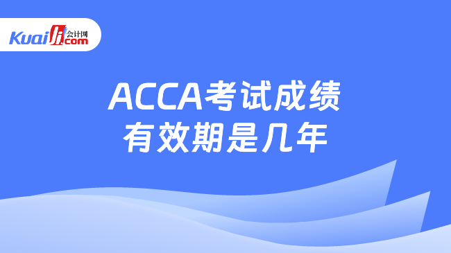 ACCA考试成绩\n有效期是几年