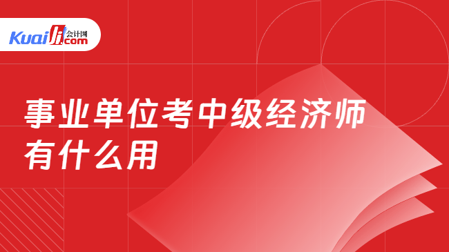 事业单位考中级经济师\n有什么用