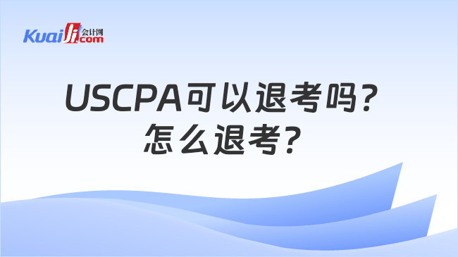 USCPA可以退考吗？\n怎么退考？