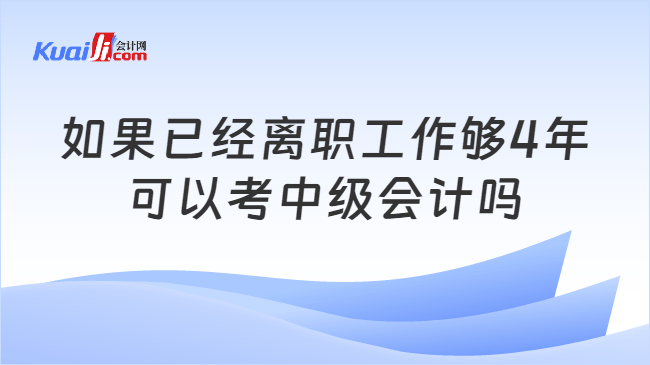 如果已经离职工作够4年\n可以考中级会计吗