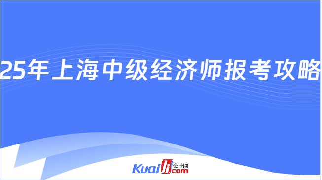 25年上海中级经济师报考攻略