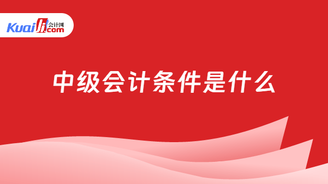 中级会计条件是什么