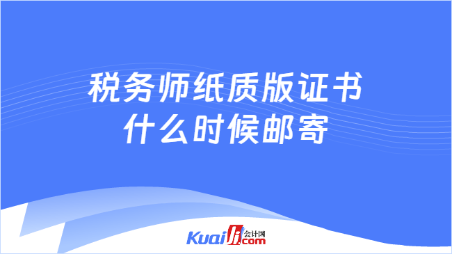 税务师纸质版证书\n什么时候邮寄