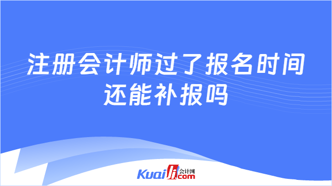 注册会计师过了报名时间\n还能补报吗