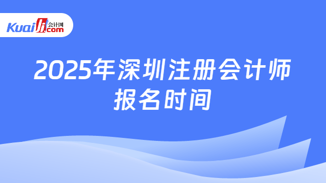 2025年深圳注册会计师\n报名时间
