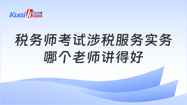 税务师考试涉税服务实务\n哪个老师讲得好