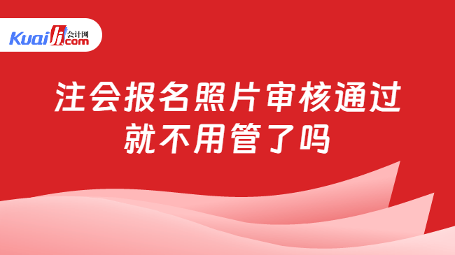 注会报名照片审核通过\n就不用管了吗