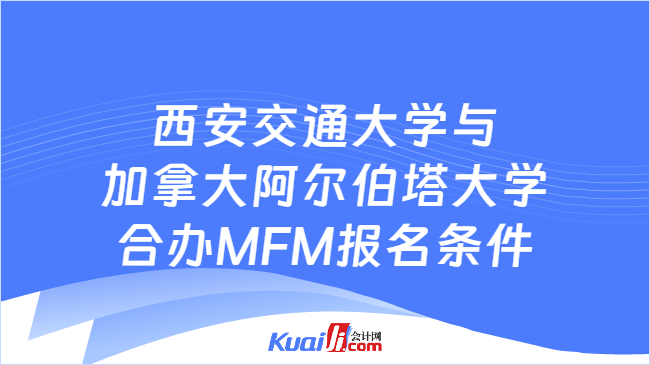 西安交通大学与加拿大阿尔伯塔大学合办MFM报名条件 西安交通大学与加拿大阿尔伯塔大学合办MFM报名条件