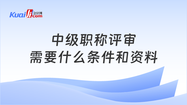 中级职称评审\n需要什么条件和资料