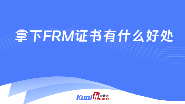  拿下FRM证书有什么好处\n