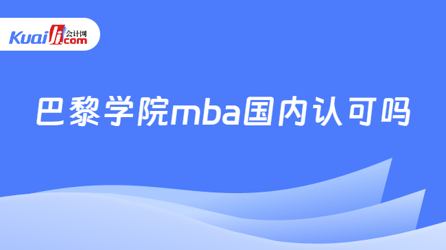 巴黎学院mba国内认可吗 巴黎学院mba国内认可吗
