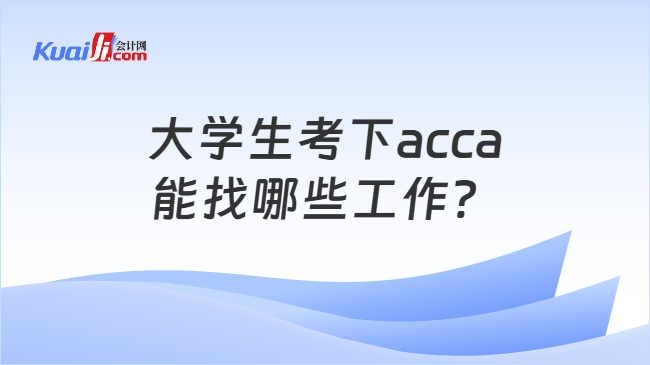 大学生考下acca能找哪些工作? 大学生考下acca能找哪些工作?