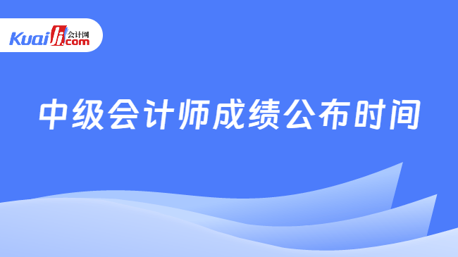 中级会计师成绩公布时间