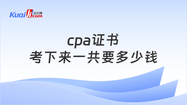 cpa证书\n考下来一共要多少钱