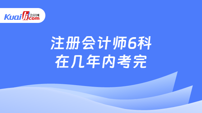 注册会计师6科\n在几年内考完