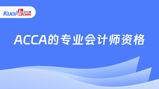 ACCA的专业会计师资格 ACCA的专业会计师资格