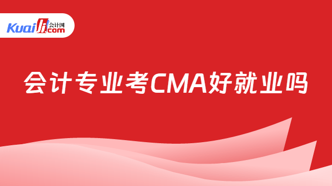 会计专业考CMA好就业吗
