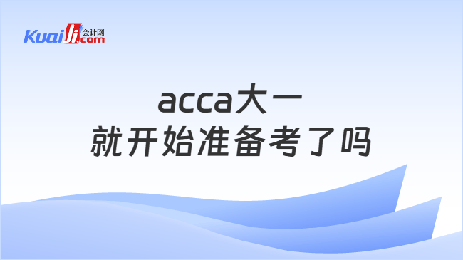 acca大一就开始准备考了吗