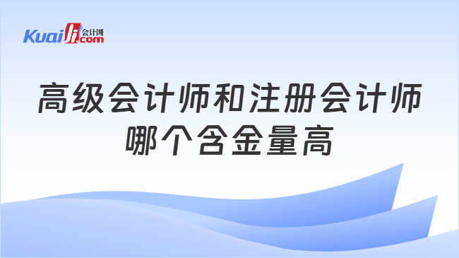 高级会计师和注册会计师\n哪个含金量高