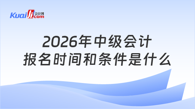2026年中级会计报名时间和条件是什么