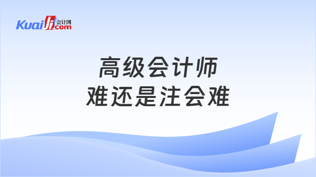 高级会计师难还是注会难 高级会计师难还是注会难