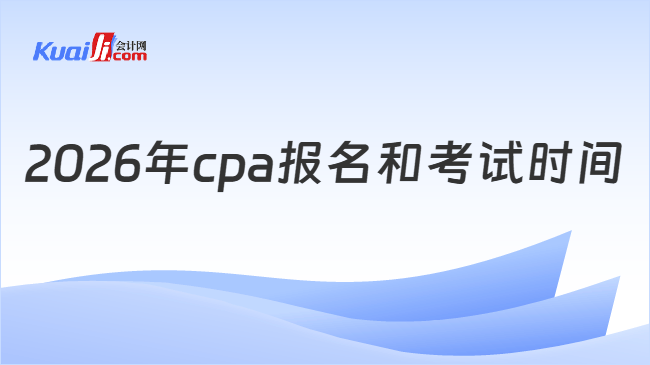 2026年cpa报名和考试时间 2026年cpa报名和考试时间