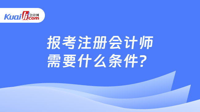 报考注册会计师需要什么条件? 报考注册会计师需要什么条件?