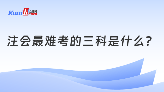注会最难考的三科是什么 注会最难考的三科是什么