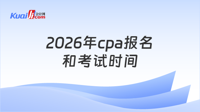 2026年cpa报名和考试时间 2026年cpa报名和考试时间