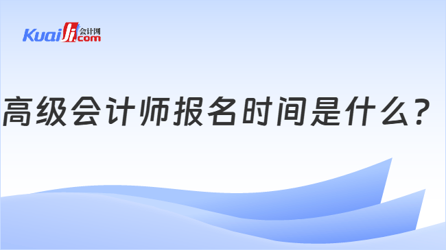 高级会计师报名时间是什么 高级会计师报名时间是什么