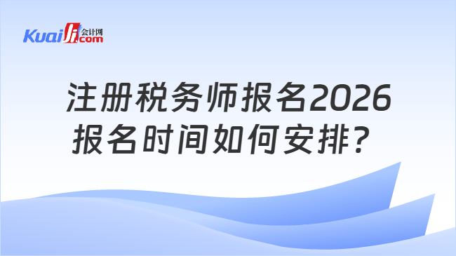 注册税务师报名2026报名时间如何安排? 注册税务师报名2026报名时间如何安排?