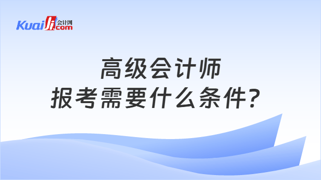 高级会计师报考需要什么条件? 高级会计师报考需要什么条件?