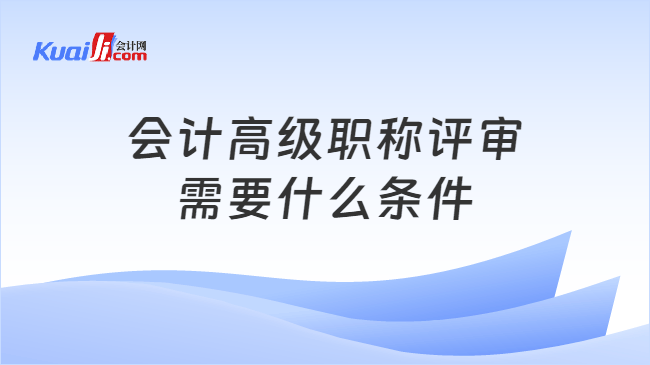 会计高级职称评审\n需要什么条件