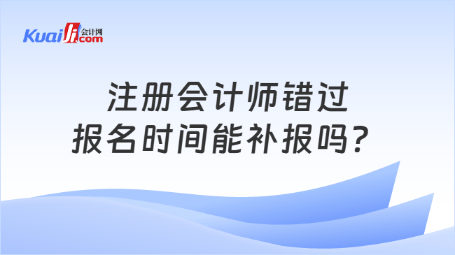 注册会计师错过报名时间能补报吗? 注册会计师错过报名时间能补报吗?